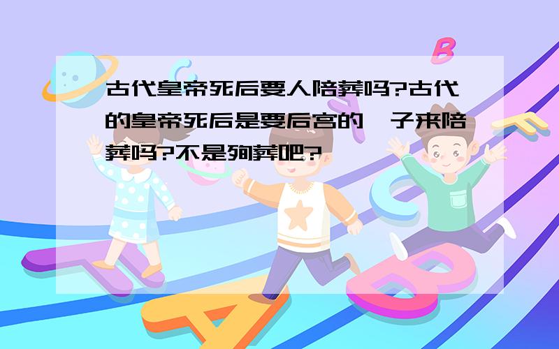 古代皇帝死后要人陪葬吗?古代的皇帝死后是要后宫的妃子来陪葬吗?不是殉葬吧?