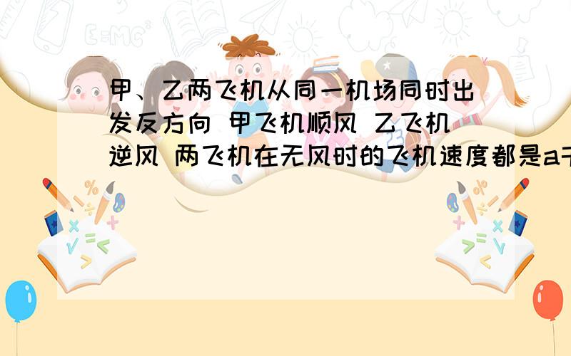 甲、乙两飞机从同一机场同时出发反方向 甲飞机顺风 乙飞机逆风 两飞机在无风时的飞机速度都是a千米此时风是b千米.（1)3小时后两飞机相距多远?（2）2小时后甲飞机比乙飞机多飞行多少千