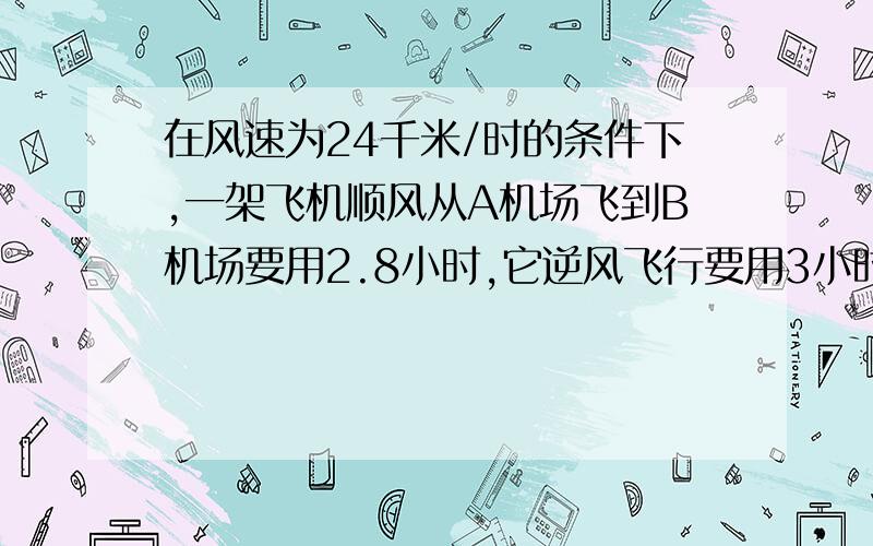 在风速为24千米/时的条件下,一架飞机顺风从A机场飞到B机场要用2.8小时,它逆风飞行要用3小时.求无风时这架飞机在A到B的平均航速.(请用方程求两机场之间的航程.(请用方程