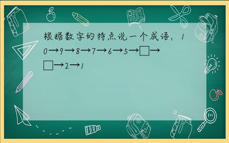 根据数字的特点说一个成语：10→9→8→7→6→5→□→□→2→1