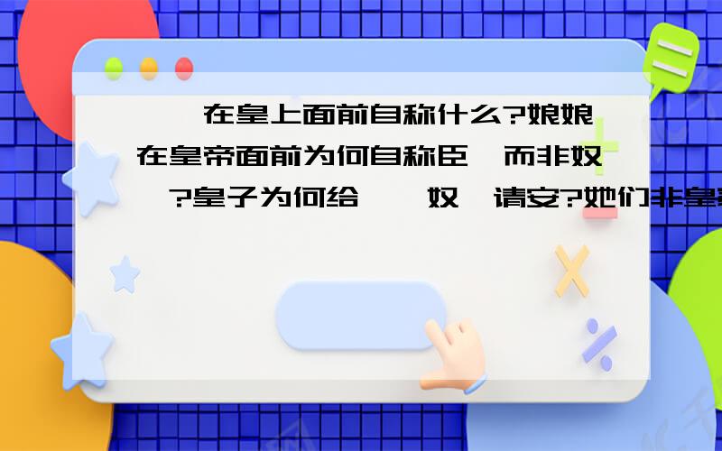 嫔妃在皇上面前自称什么?娘娘在皇帝面前为何自称臣妾而非奴婢?皇子为何给嫔妾奴妃请安?她们非皇家血脉,太妃见王后为何不跪?虽是庶母但妃没后大,破影视剧里竟瞎胡闹不尊重历史,什么太