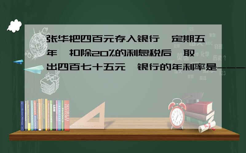 张华把四百元存入银行,定期五年,扣除20%的利息税后,取出四百七十五元,银行的年利率是----------.