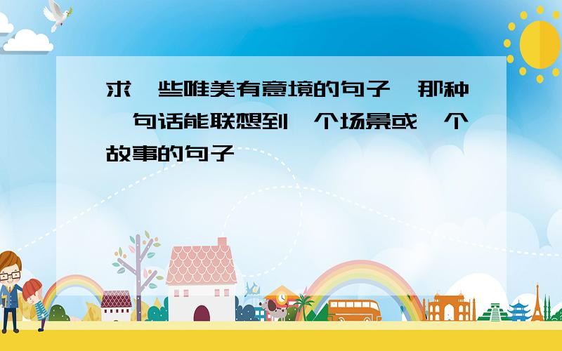 求一些唯美有意境的句子,那种一句话能联想到一个场景或一个故事的句子