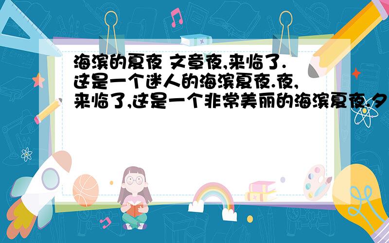 海滨的夏夜 文章夜,来临了.这是一个迷人的海滨夏夜.夜,来临了,这是一个非常美丽的海滨夏夜.夕阳落山不久,西方的天空还燃烧着一片橘红色的晚霞.大海,也被这霞光染成了红色.每当一排波