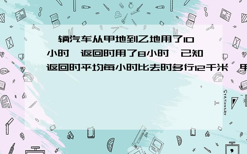 一辆汽车从甲地到乙地用了10小时,返回时用了8小时,已知返回时平均每小时比去时多行12千米,甲,乙两地相距多少千米?