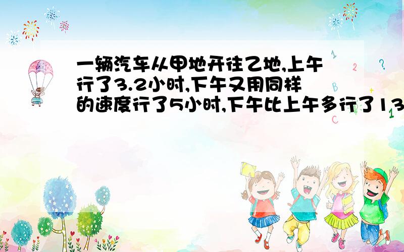 一辆汽车从甲地开往乙地,上午行了3.2小时,下午又用同样的速度行了5小时,下午比上午多行了135千米.这辆汽车上午行了多少千米.解比例的方法.