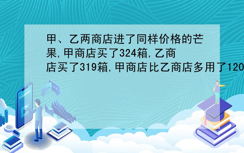 甲、乙两商店进了同样价格的芒果,甲商店买了324箱,乙商店买了319箱,甲商店比乙商店多用了120元,每箱芒果多少元?