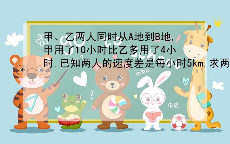 甲、乙两人同时从A地到B地,甲用了10小时比乙多用了4小时.已知两人的速度差是每小时5km.求两地之间距离用方程解.