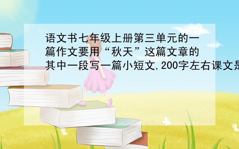 语文书七年级上册第三单元的一篇作文要用“秋天”这篇文章的其中一段写一篇小短文,200字左右课文是这样的：震落了清晨满披着的露珠,伐木声丁丁地飘出幽谷.放下饱食过稻香的镰刀,用背