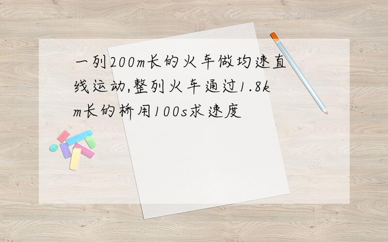 一列200m长的火车做均速直线运动,整列火车通过1.8km长的桥用100s求速度