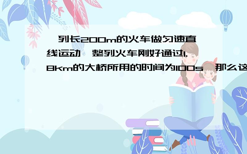 一列长200m的火车做匀速直线运动,整列火车刚好通过1.8km的大桥所用的时间为100s,那么这列火车行驶的速度A.2m/s B.16m/s C.18m/s D.20m/s