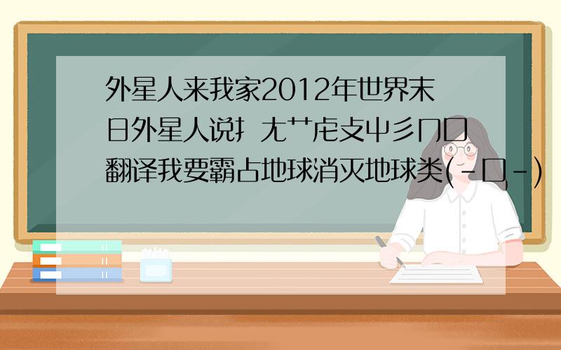 外星人来我家2012年世界末日外星人说扌尢艹虍攴屮彡冂囗翻译我要霸占地球消灭地球类(-囗-)