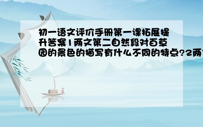 初一语文评价手册第一课拓展提升答案1两文第二自然段对百草园的景色的描写有什么不同的特点?2两文描写百草园的各种景物时都重点描写了哪一种植物?分别有什么特点和作用?3说说你对下