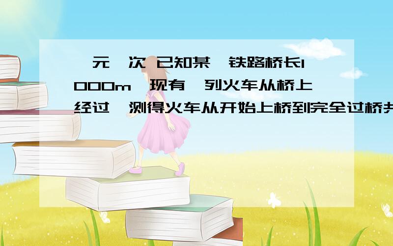 一元一次 已知某一铁路桥长1000m,现有一列火车从桥上经过,测得火车从开始上桥到完全过桥共用1min,buchong 整个火车在桥上的时间为40秒 球火车的长度