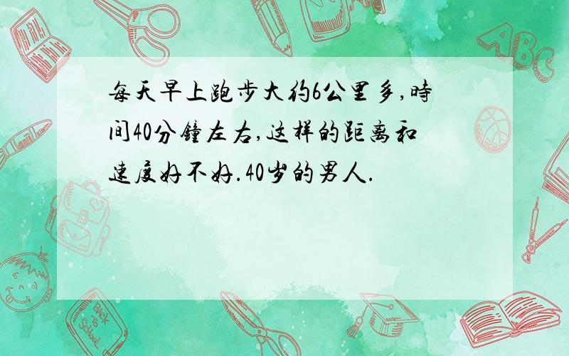 每天早上跑步大约6公里多,时间40分钟左右,这样的距离和速度好不好.40岁的男人.