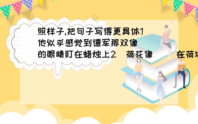 照样子,把句子写得更具体1）他似乎感觉到德军那双像（ ）的眼睛盯在蜡烛上2)荷花像( )在荷塘中翩翩起舞 3)( )像( )4)( )像( )