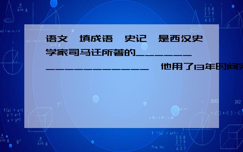 语文,填成语《史记》是西汉史学家司马迁所著的_________________,他用了13年时间完成了这部辉煌的巨著,面对_____,他蒙受了_________.然而为了完成《史记》.他把个人的耻辱、痛苦全部都埋在心底.