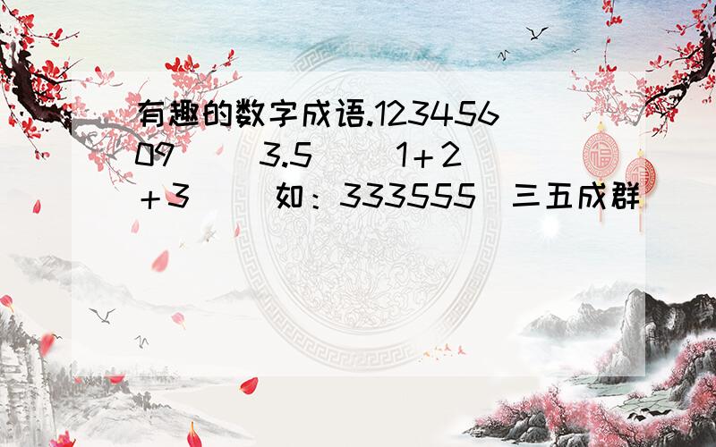 有趣的数字成语.12345609（ ）3.5（ ）1＋2＋3（ ）如：333555（三五成群）