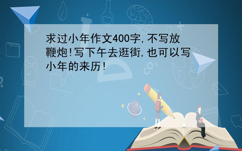 求过小年作文400字,不写放鞭炮!写下午去逛街,也可以写小年的来历!