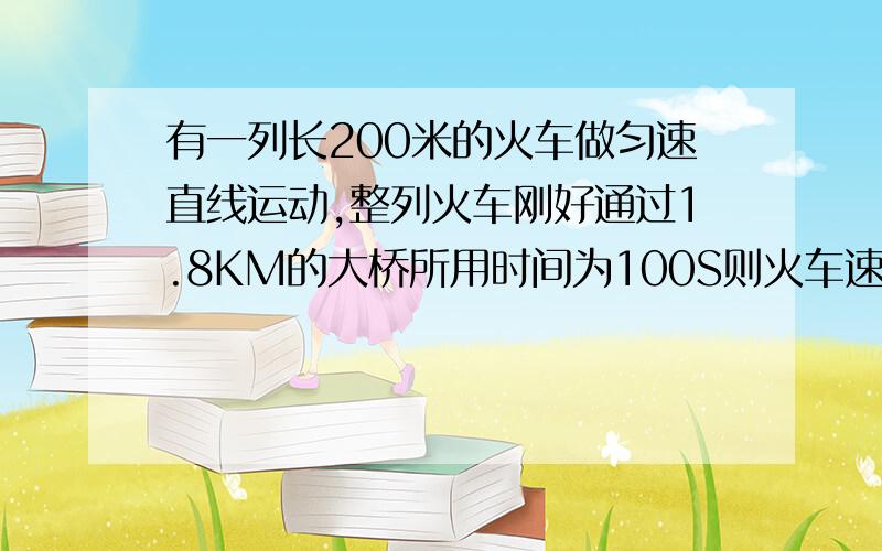 有一列长200米的火车做匀速直线运动,整列火车刚好通过1.8KM的大桥所用时间为100S则火车速度为多少?