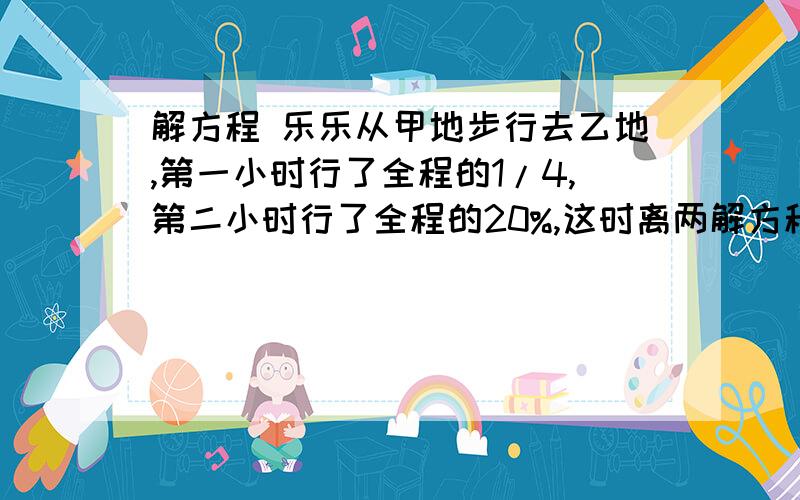 解方程 乐乐从甲地步行去乙地,第一小时行了全程的1/4,第二小时行了全程的20%,这时离两解方程 乐乐从甲地步行去乙地,第一小时行了全程的1/4,第二小时行了全程的20%,这时离两地的中点还有2