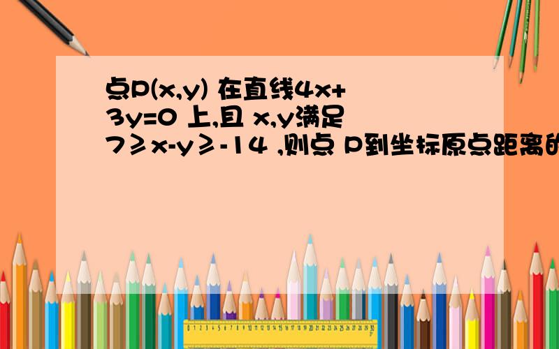 点P(x,y) 在直线4x+3y=0 上,且 x,y满足7≥x-y≥-14 ,则点 P到坐标原点距离的取值范围是 .