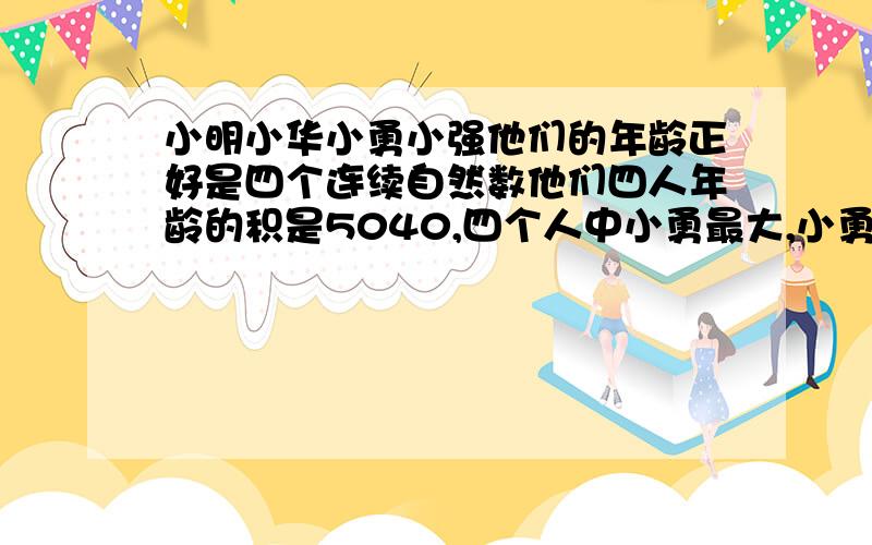 小明小华小勇小强他们的年龄正好是四个连续自然数他们四人年龄的积是5040,四个人中小勇最大,小勇有几岁是数学题啊!列出算式