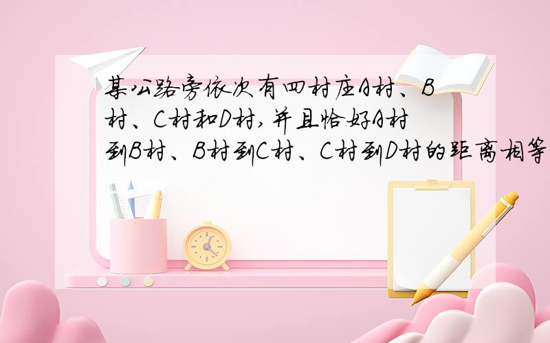 某公路旁依次有四村庄A村、B村、C村和D村,并且恰好A村到B村、B村到C村、C村到D村的距离相等.如果甲、乙