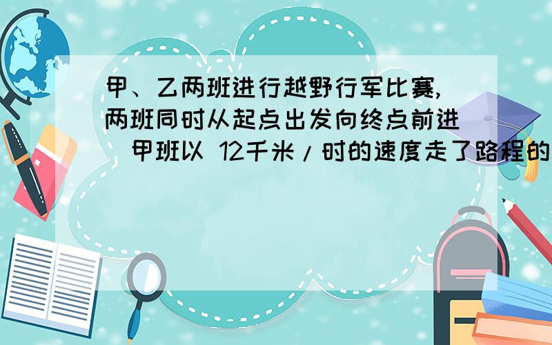 甲、乙两班进行越野行军比赛,两班同时从起点出发向终点前进．甲班以 12千米/时的速度走了路程的一半,又以6千米/时的速度走完了另一半；乙班在比赛过程中,一半时间以10千米/时的速度行