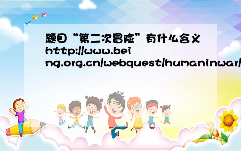 题目“第二次冒险”有什么含义http://www.being.org.cn/webquest/humaninwar/s/2ndadventure.htm看过文章再回答