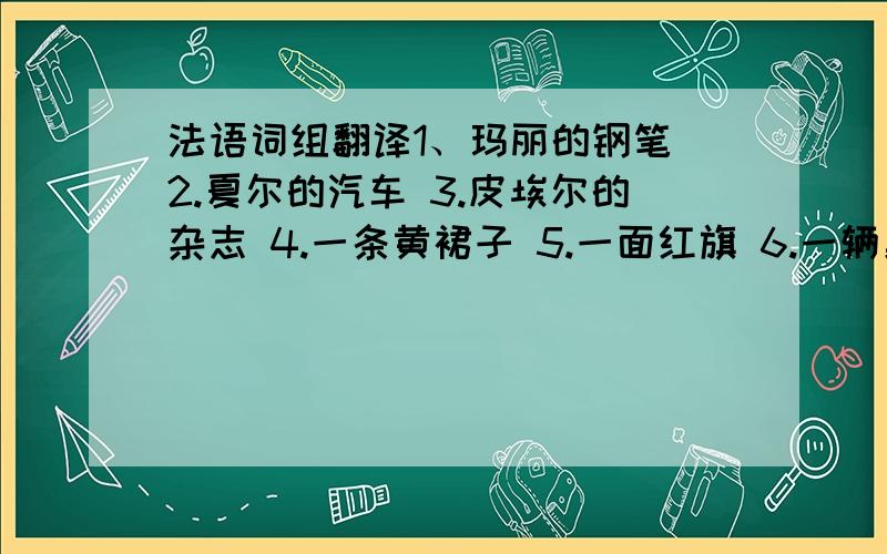 法语词组翻译1、玛丽的钢笔 2.夏尔的汽车 3.皮埃尔的杂志 4.一条黄裙子 5.一面红旗 6.一辆黑轿车