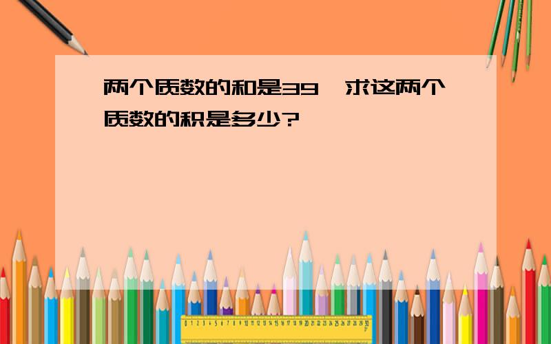 两个质数的和是39,求这两个质数的积是多少?