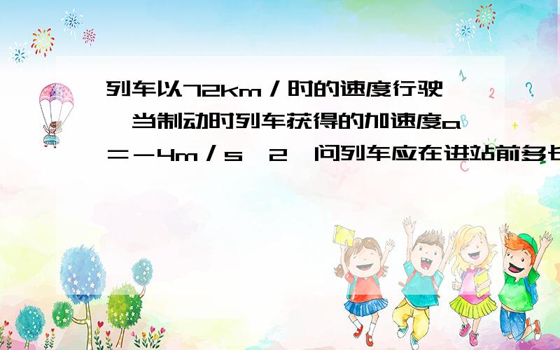 列车以72km／时的速度行驶,当制动时列车获得的加速度a＝－4m／s＾2,问列车应在进站前多长时间,以及离车站多远处开始制动