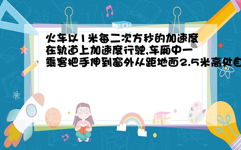 火车以1米每二次方秒的加速度在轨道上加速度行驶,车厢中一乘客把手伸到窗外从距地面2.5米高处自由释放一物体,如果不计空气阻力,则物体落地时与乘客的水平距离为多少?a 0b 0.5c 0.25d 因不