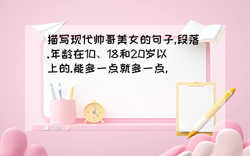 描写现代帅哥美女的句子,段落.年龄在10、18和20岁以上的.能多一点就多一点,