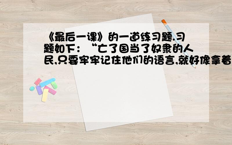 《最后一课》的一道练习题.习题如下：“亡了国当了奴隶的人民,只要牢牢记住他们的语言,就好像拿着一把打开监狱大门的钥匙.”（1）、这一句是▁▁▁复句.（2）、这一句中“监狱大门”