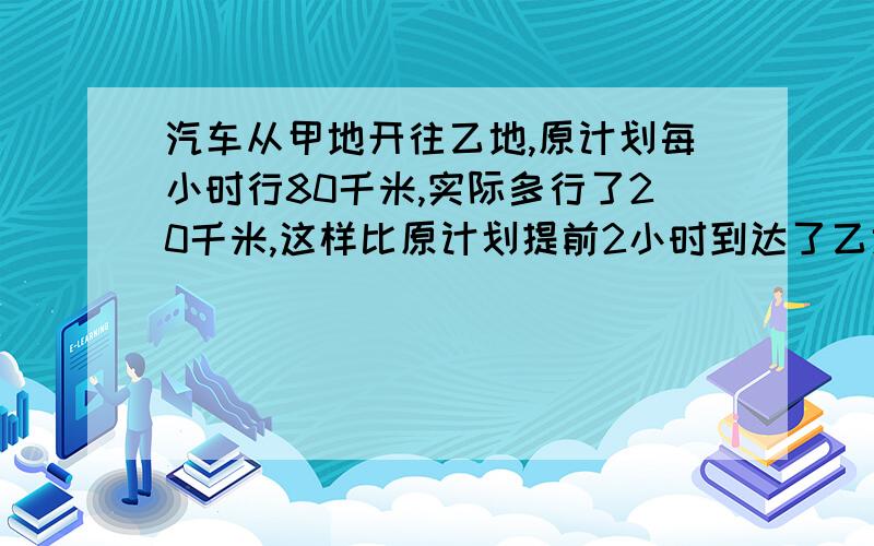 汽车从甲地开往乙地,原计划每小时行80千米,实际多行了20千米,这样比原计划提前2小时到达了乙地.甲乙两地相距多少米?