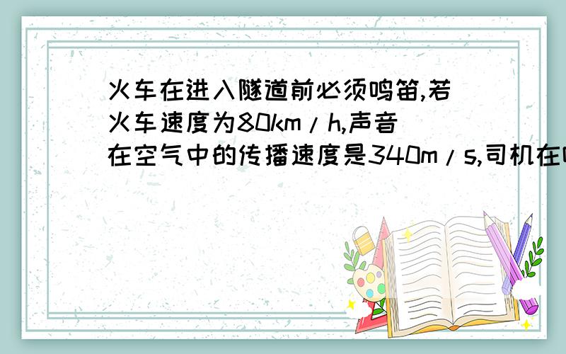 火车在进入隧道前必须鸣笛,若火车速度为80km/h,声音在空气中的传播速度是340m/s,司机在鸣笛后2s时听到自隧道口处的山崖反射的回声,则鸣笛时火车到隧道口的距离是多少?