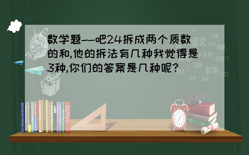 数学题--吧24拆成两个质数的和,他的拆法有几种我觉得是3种,你们的答案是几种呢?