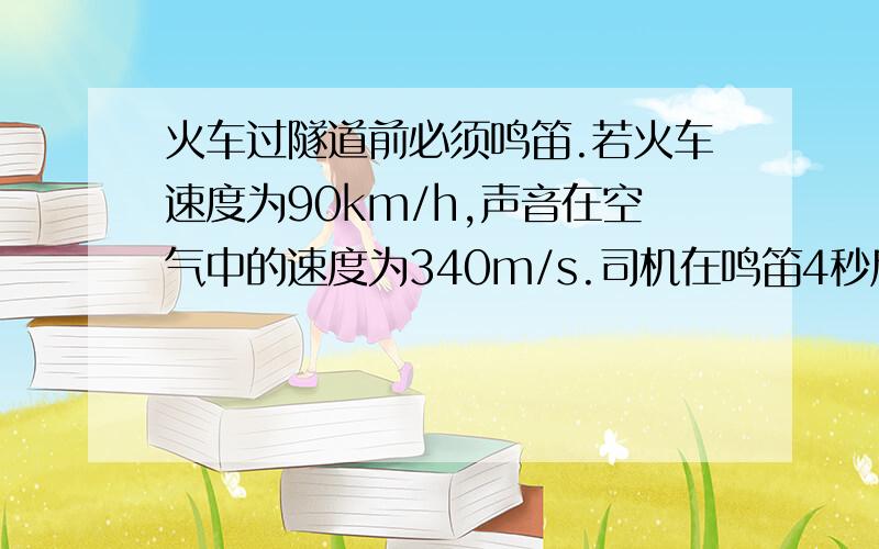 火车过隧道前必须鸣笛.若火车速度为90km/h,声音在空气中的速度为340m/s.司机在鸣笛4秒后听到隧道口的山崖反射的回声.求鸣笛时火车到隧道口的距离