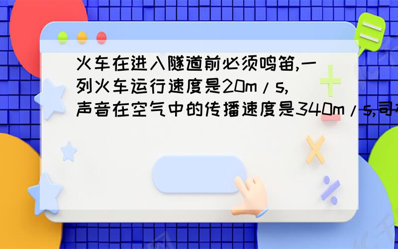 火车在进入隧道前必须鸣笛,一列火车运行速度是20m/s,声音在空气中的传播速度是340m/s,司机鸣笛后2s听到隧道口处山崖反射的回声.求火车鸣笛实力隧道口有多远?