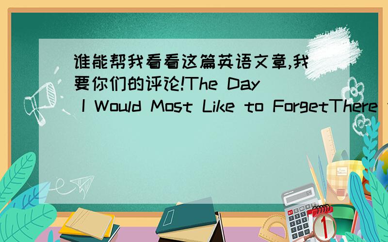 谁能帮我看看这篇英语文章,我要你们的评论!The Day I Would Most Like to ForgetThere was a day that I really wanted to forget.But however,I knew that was impossible.Because I did not say clearly what I would like to say to her.When I w