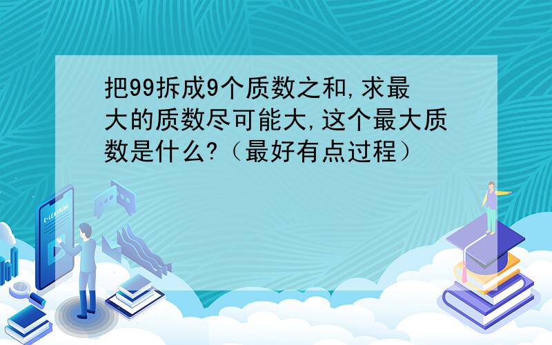 把99拆成9个质数之和,求最大的质数尽可能大,这个最大质数是什么?（最好有点过程）