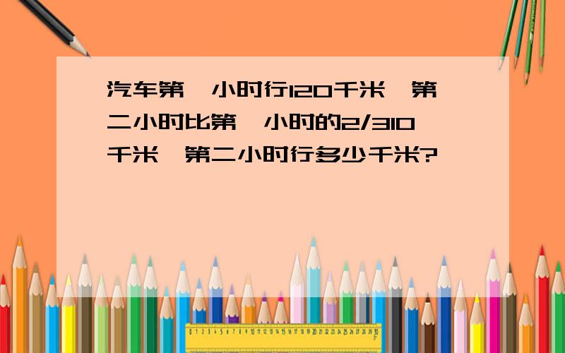 汽车第一小时行120千米,第二小时比第一小时的2/310千米,第二小时行多少千米?