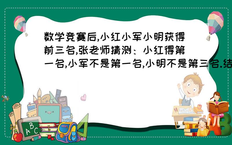 数学竞赛后,小红小军小明获得前三名,张老师猜测：小红得第一名,小军不是第一名,小明不是第三名.结果,张老师只猜对一个,他们各几名?