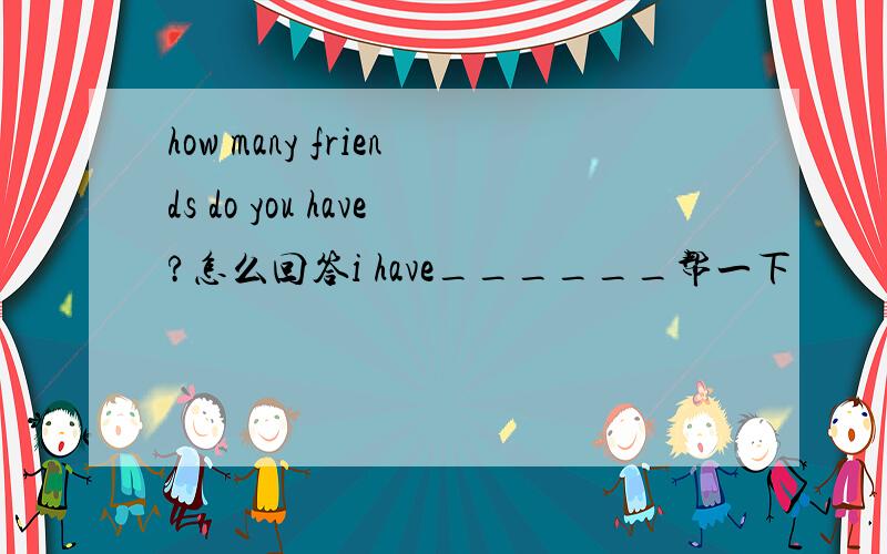 how many friends do you have?怎么回答i have______帮一下