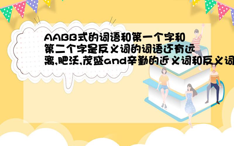 AABB式的词语和第一个字和第二个字是反义词的词语还有远离,肥沃,茂盛and辛勤的近义词和反义词