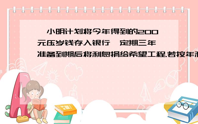 ,小明计划将今年得到的200元压岁钱存入银行,定期三年,准备到期后将利息捐给希望工程.若按年利率5.4%计算到期应得利息多少元?银行代扣5%的利息税.问：小明实际捐给“希望工程”多少元?