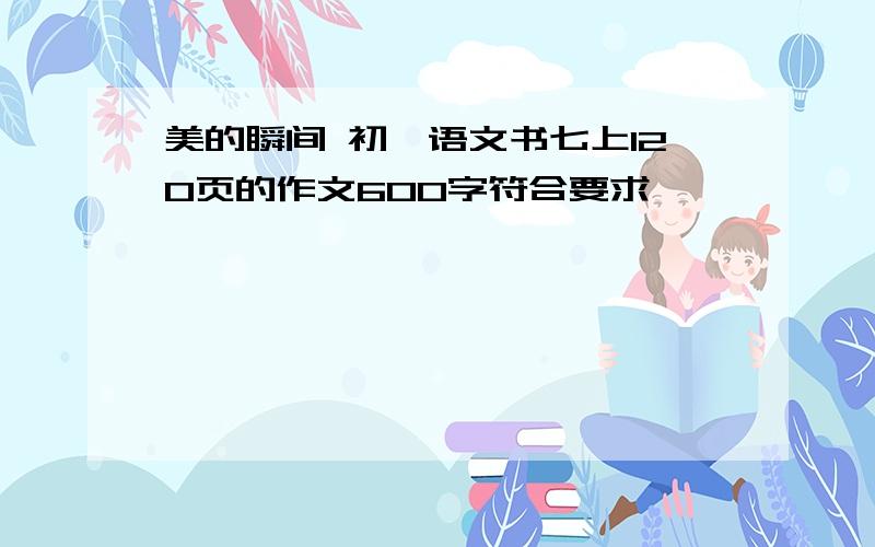 美的瞬间 初一语文书七上120页的作文600字符合要求