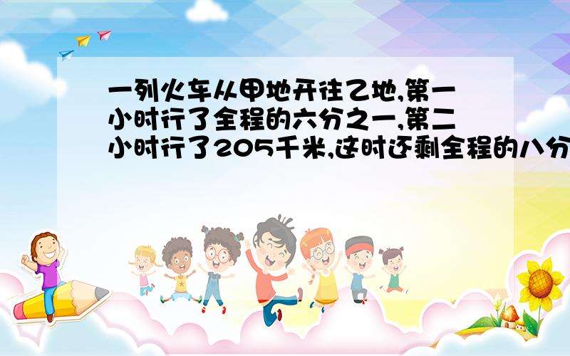 一列火车从甲地开往乙地,第一小时行了全程的六分之一,第二小时行了205千米,这时还剩全程的八分之五没行.甲,乙两地相距多少千米?写出过程